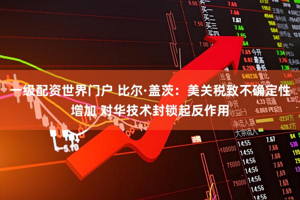 一级配资世界门户 比尔·盖茨：美关税致不确定性增加 对华技术封锁起反作用