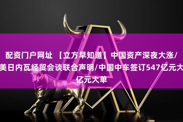 配资门户网址 【立方早知道】中国资产深夜大涨/中美日内瓦经贸会谈联合声明/中国中车签订547亿元大单