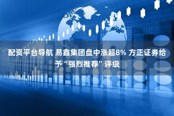 配资平台导航 易鑫集团盘中涨超8% 方正证券给予“强烈推荐”评级
