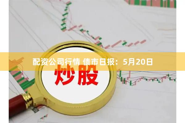 配资公司行情 债市日报：5月20日