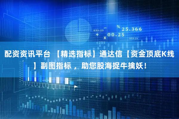 配资资讯平台 【精选指标】通达信【资金顶底K线】副图指标 ，助您股海捉牛擒妖！