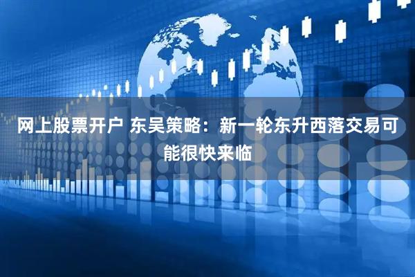 网上股票开户 东吴策略：新一轮东升西落交易可能很快来临