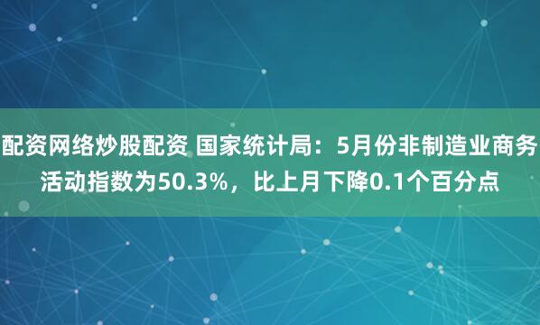 配资网络炒股配资 国家统计局：5月份非制造业商务活动指数为50.3%，比上月下降0.1个百分点