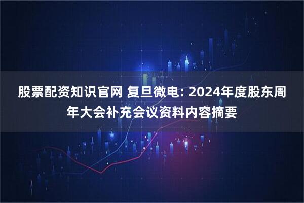 股票配资知识官网 复旦微电: 2024年度股东周年大会补充会议资料内容摘要