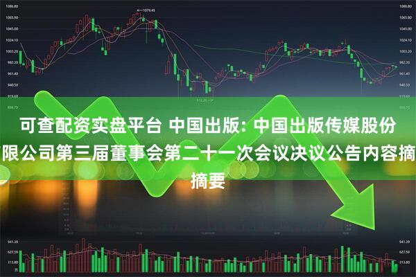 可查配资实盘平台 中国出版: 中国出版传媒股份有限公司第三届董事会第二十一次会议决议公告内容摘要