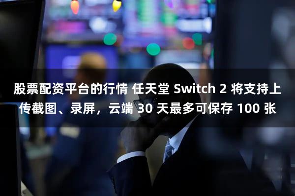 股票配资平台的行情 任天堂 Switch 2 将支持上传截图、录屏，云端 30 天最多可保存 100 张