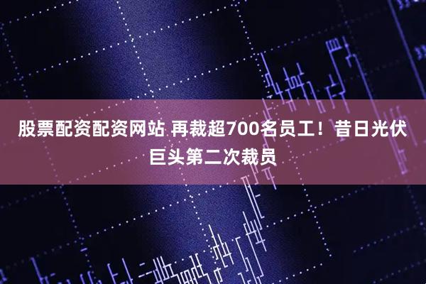 股票配资配资网站 再裁超700名员工！昔日光伏巨头第二次裁员