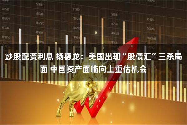 炒股配资利息 杨德龙：美国出现“股债汇”三杀局面 中国资产面临向上重估机会