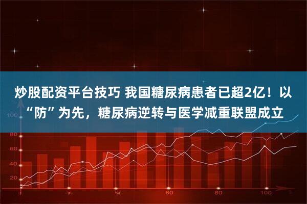 炒股配资平台技巧 我国糖尿病患者已超2亿！以“防”为先，糖尿病逆转与医学减重联盟成立