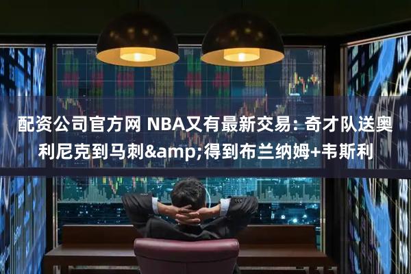 配资公司官方网 NBA又有最新交易: 奇才队送奥利尼克到马刺&得到布兰纳姆+韦斯利