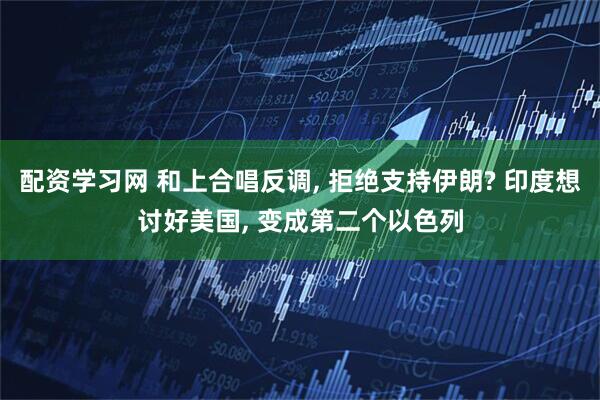 配资学习网 和上合唱反调, 拒绝支持伊朗? 印度想讨好美国, 变成第二个以色列