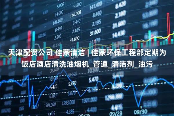 天津配资公司 佳蒙清洁 | 佳蒙环保工程部定期为饭店酒店清洗油烟机_管道_清洁剂_油污
