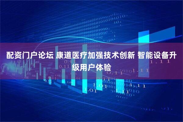 配资门户论坛 康道医疗加强技术创新 智能设备升级用户体验