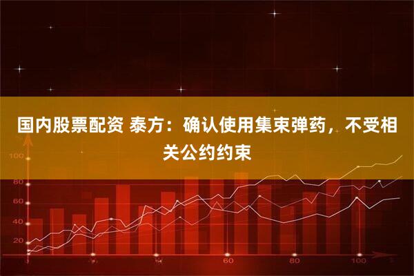 国内股票配资 泰方：确认使用集束弹药，不受相关公约约束