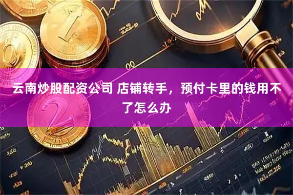 云南炒股配资公司 店铺转手，预付卡里的钱用不了怎么办