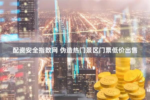配资安全指数网 伪造热门景区门票低价出售